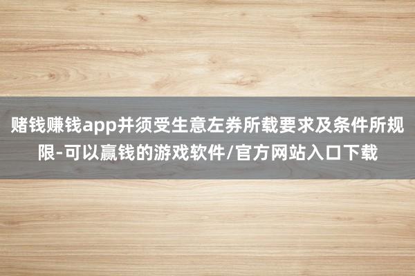 赌钱赚钱app并须受生意左券所载要求及条件所规限-可以赢钱的游戏软件/官方网站入口下载