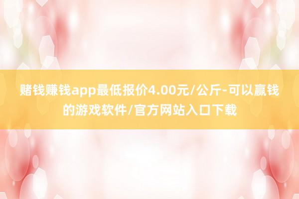 赌钱赚钱app最低报价4.00元/公斤-可以赢钱的游戏软件/官方网站入口下载