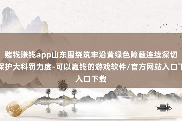 赌钱赚钱app山东围绕筑牢沿黄绿色障蔽连续深切大保护大科罚力度-可以赢钱的游戏软件/官方网站入口下载