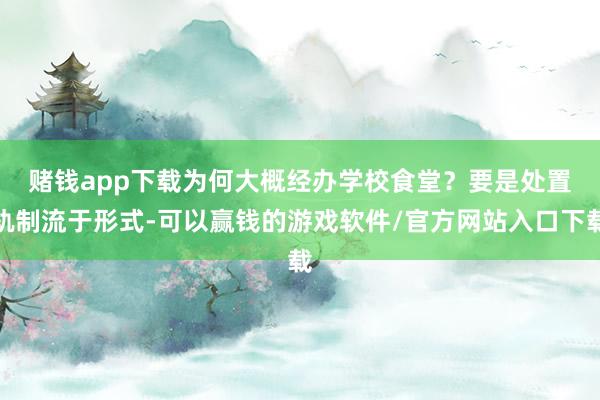 赌钱app下载为何大概经办学校食堂？　　要是处置轨制流于形式-可以赢钱的游戏软件/官方网站入口下载