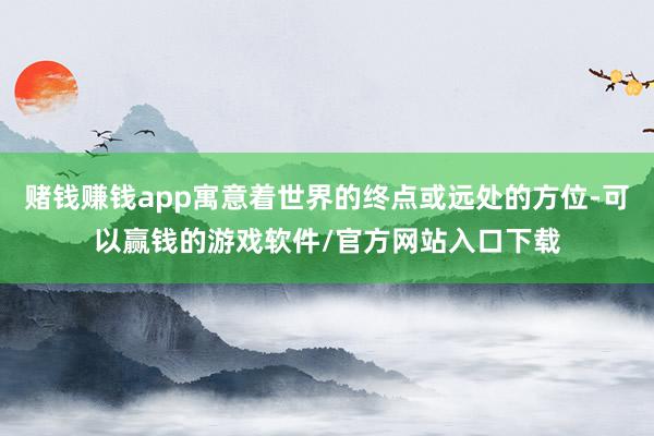 赌钱赚钱app寓意着世界的终点或远处的方位-可以赢钱的游戏软件/官方网站入口下载