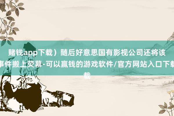 赌钱app下载）　　随后好意思国有影视公司还将该事件搬上荧幕-可以赢钱的游戏软件/官方网站入口下载