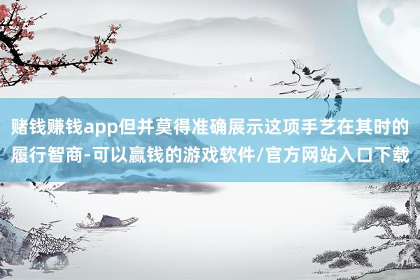 赌钱赚钱app但并莫得准确展示这项手艺在其时的履行智商-可以赢钱的游戏软件/官方网站入口下载