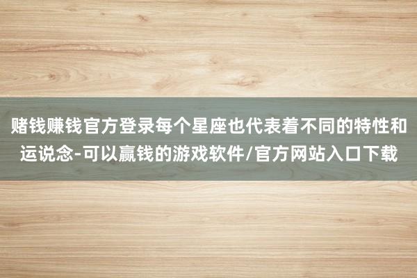 赌钱赚钱官方登录每个星座也代表着不同的特性和运说念-可以赢钱的游戏软件/官方网站入口下载