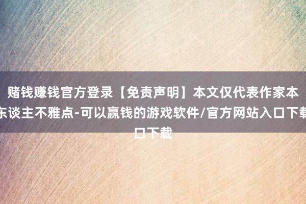 赌钱赚钱官方登录【免责声明】本文仅代表作家本东谈主不雅点-可以赢钱的游戏软件/官方网站入口下载