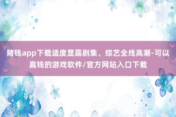 赌钱app下载适度显露剧集、综艺全线高潮-可以赢钱的游戏软件/官方网站入口下载