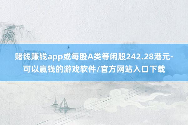 赌钱赚钱app或每股A类等闲股242.28港元-可以赢钱的游戏软件/官方网站入口下载
