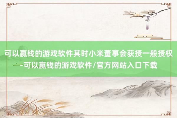 可以赢钱的游戏软件其时小米董事会获授一般授权-可以赢钱的游戏软件/官方网站入口下载