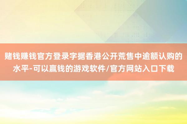 赌钱赚钱官方登录字据香港公开荒售中逾额认购的水平-可以赢钱的游戏软件/官方网站入口下载