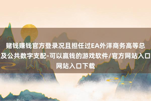 赌钱赚钱官方登录况且担任过EA外洋商务高等总监以及公共数字支配-可以赢钱的游戏软件/官方网站入口下载