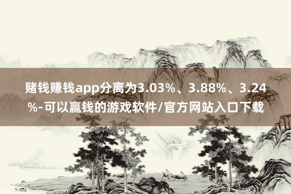 赌钱赚钱app分离为3.03%、3.88%、3.24%-可以赢钱的游戏软件/官方网站入口下载
