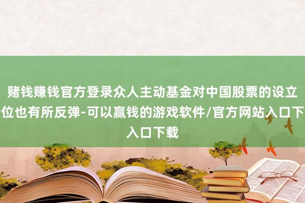 赌钱赚钱官方登录众人主动基金对中国股票的设立仓位也有所反弹-可以赢钱的游戏软件/官方网站入口下载