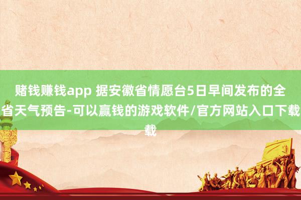 赌钱赚钱app 据安徽省情愿台5日早间发布的全省天气预告-可以赢钱的游戏软件/官方网站入口下载