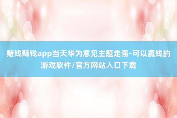 赌钱赚钱app当天华为意见主题走强-可以赢钱的游戏软件/官方网站入口下载