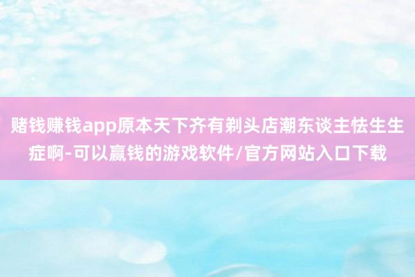 赌钱赚钱app原本天下齐有剃头店潮东谈主怯生生症啊-可以赢钱的游戏软件/官方网站入口下载