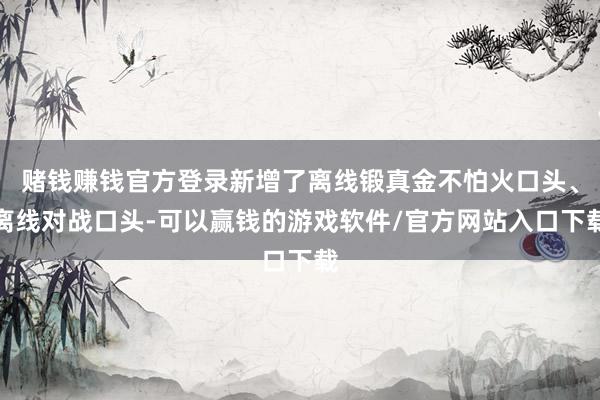 赌钱赚钱官方登录新增了离线锻真金不怕火口头、离线对战口头-可以赢钱的游戏软件/官方网站入口下载