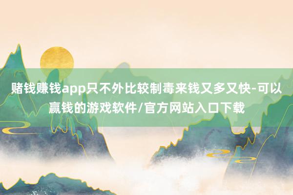 赌钱赚钱app只不外比较制毒来钱又多又快-可以赢钱的游戏软件/官方网站入口下载