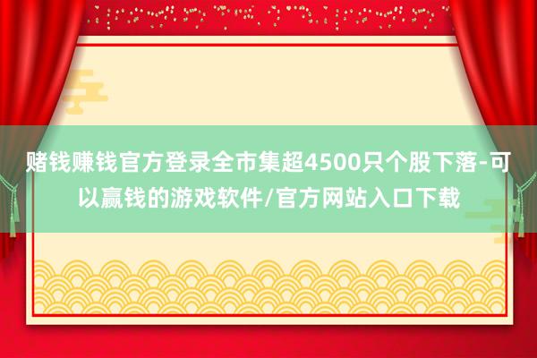 赌钱赚钱官方登录全市集超4500只个股下落-可以赢钱的游戏软件/官方网站入口下载
