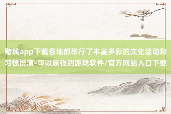 赌钱app下载各地都举行了丰富多彩的文化活动和习惯扮演-可以赢钱的游戏软件/官方网站入口下载