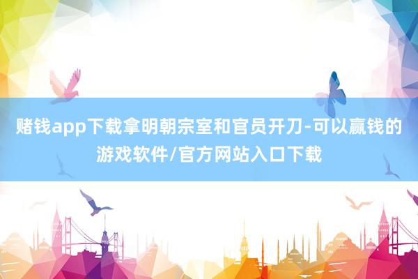 赌钱app下载拿明朝宗室和官员开刀-可以赢钱的游戏软件/官方网站入口下载