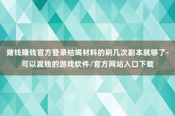 赌钱赚钱官方登录枯竭材料的刷几次副本就够了-可以赢钱的游戏软件/官方网站入口下载