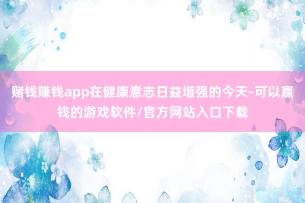 赌钱赚钱app在健康意志日益增强的今天-可以赢钱的游戏软件/官方网站入口下载