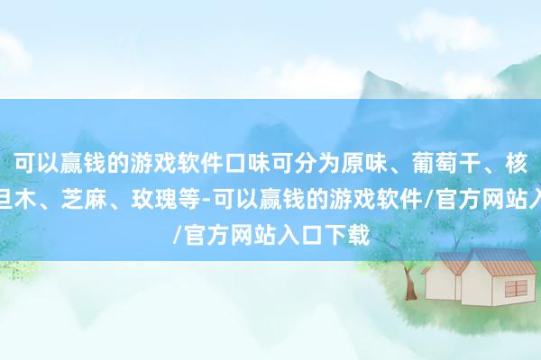 可以赢钱的游戏软件口味可分为原味、葡萄干、核桃、巴旦木、芝麻、玫瑰等-可以赢钱的游戏软件/官方网站入口下载