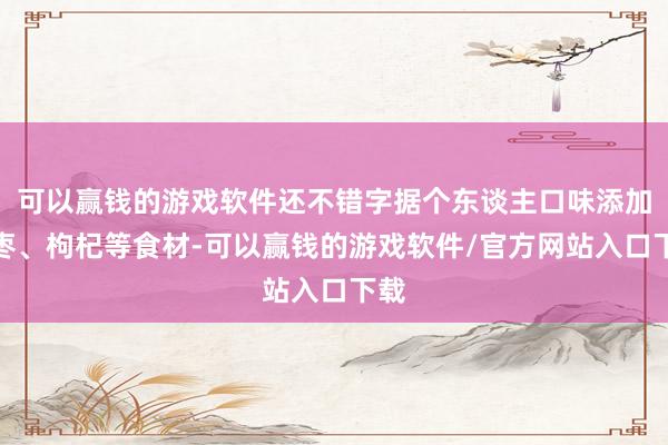 可以赢钱的游戏软件还不错字据个东谈主口味添加红枣、枸杞等食材-可以赢钱的游戏软件/官方网站入口下载