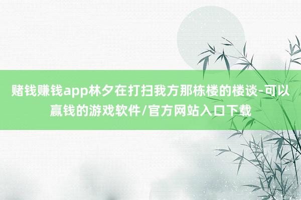 赌钱赚钱app林夕在打扫我方那栋楼的楼谈-可以赢钱的游戏软件/官方网站入口下载