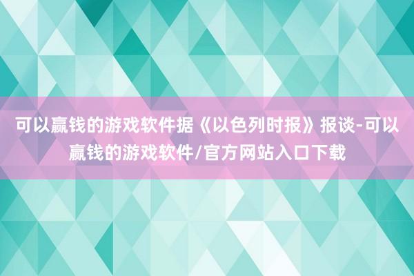 可以赢钱的游戏软件据《以色列时报》报谈-可以赢钱的游戏软件/官方网站入口下载