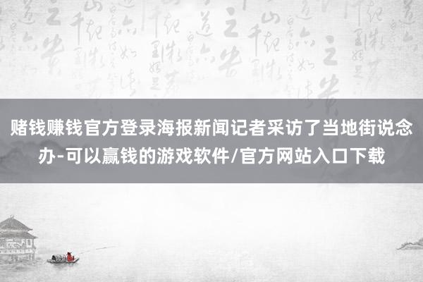 赌钱赚钱官方登录海报新闻记者采访了当地街说念办-可以赢钱的游戏软件/官方网站入口下载