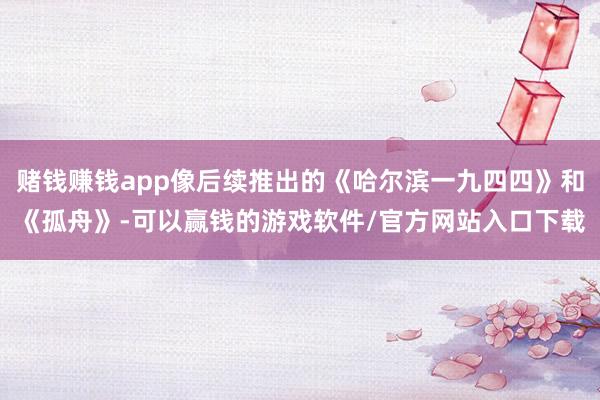 赌钱赚钱app像后续推出的《哈尔滨一九四四》和《孤舟》-可以赢钱的游戏软件/官方网站入口下载