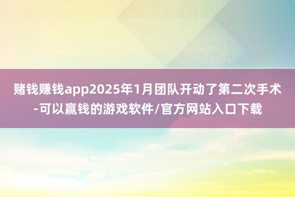赌钱赚钱app2025年1月团队开动了第二次手术-可以赢钱的游戏软件/官方网站入口下载