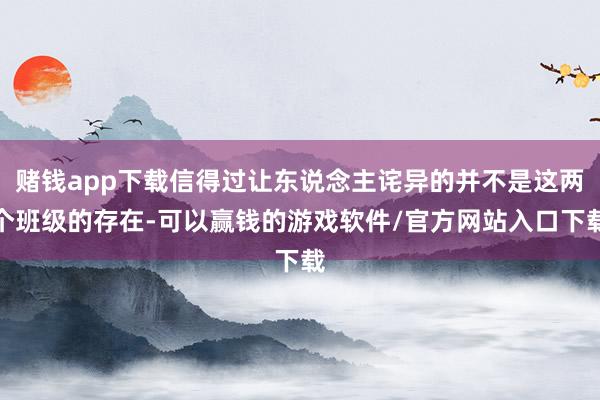 赌钱app下载信得过让东说念主诧异的并不是这两个班级的存在-可以赢钱的游戏软件/官方网站入口下载