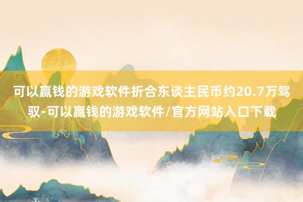 可以赢钱的游戏软件折合东谈主民币约20.7万驾驭-可以赢钱的游戏软件/官方网站入口下载
