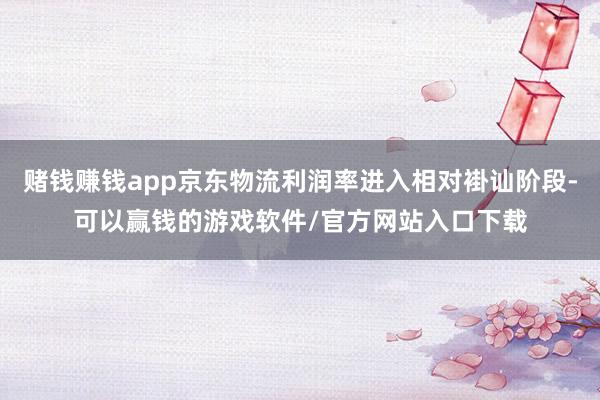 赌钱赚钱app京东物流利润率进入相对褂讪阶段-可以赢钱的游戏软件/官方网站入口下载