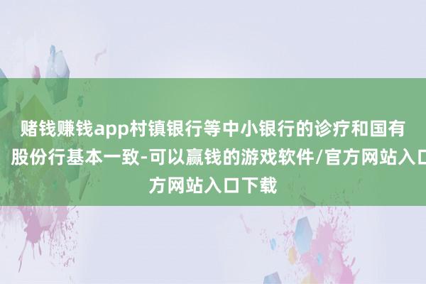 赌钱赚钱app村镇银行等中小银行的诊疗和国有大行、股份行基本一致-可以赢钱的游戏软件/官方网站入口下载