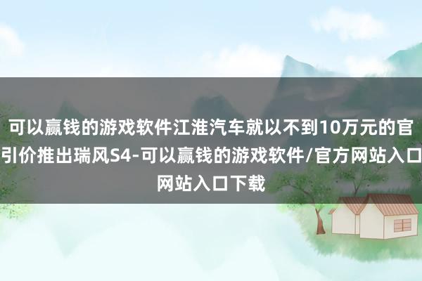 可以赢钱的游戏软件江淮汽车就以不到10万元的官方指引价推出瑞风S4-可以赢钱的游戏软件/官方网站入口下载