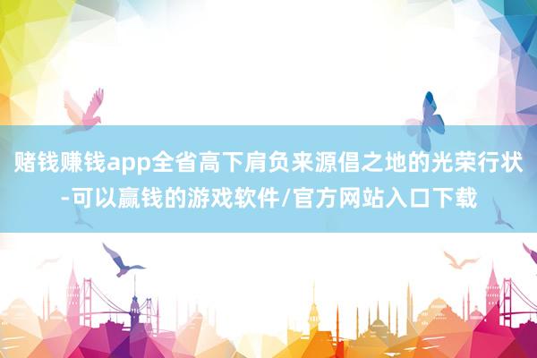 赌钱赚钱app全省高下肩负来源倡之地的光荣行状-可以赢钱的游戏软件/官方网站入口下载