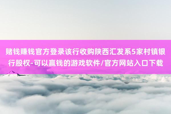 赌钱赚钱官方登录该行收购陕西汇发系5家村镇银行股权-可以赢钱的游戏软件/官方网站入口下载