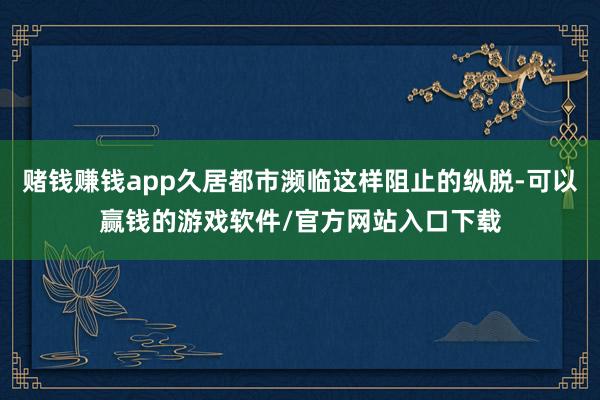 赌钱赚钱app久居都市濒临这样阻止的纵脱-可以赢钱的游戏软件/官方网站入口下载
