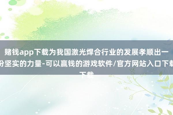 赌钱app下载为我国激光焊合行业的发展孝顺出一份坚实的力量-可以赢钱的游戏软件/官方网站入口下载