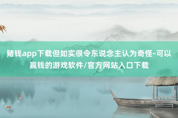 赌钱app下载但如实很令东说念主认为奇怪-可以赢钱的游戏软件/官方网站入口下载
