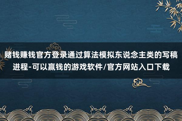 赌钱赚钱官方登录通过算法模拟东说念主类的写稿进程-可以赢钱的游戏软件/官方网站入口下载