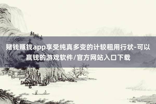 赌钱赚钱app享受纯真多变的计较租用行状-可以赢钱的游戏软件/官方网站入口下载