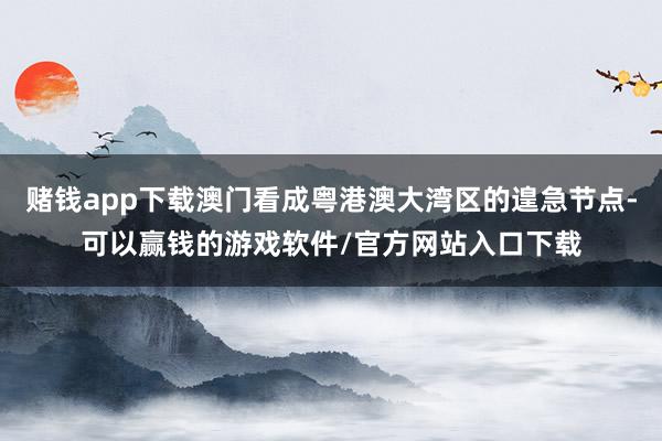 赌钱app下载澳门看成粤港澳大湾区的遑急节点-可以赢钱的游戏软件/官方网站入口下载
