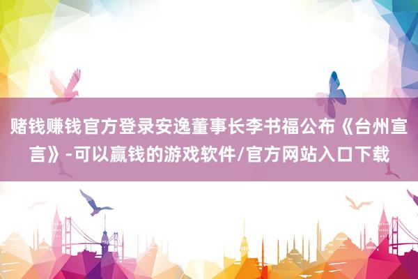 赌钱赚钱官方登录安逸董事长李书福公布《台州宣言》-可以赢钱的游戏软件/官方网站入口下载