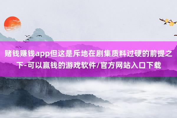赌钱赚钱app但这是斥地在剧集质料过硬的前提之下-可以赢钱的游戏软件/官方网站入口下载