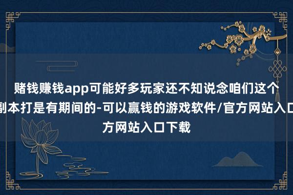 赌钱赚钱app可能好多玩家还不知说念咱们这个周常副本打是有期间的-可以赢钱的游戏软件/官方网站入口下载