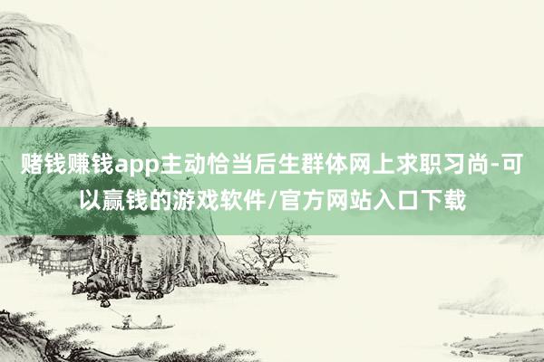 赌钱赚钱app主动恰当后生群体网上求职习尚-可以赢钱的游戏软件/官方网站入口下载
